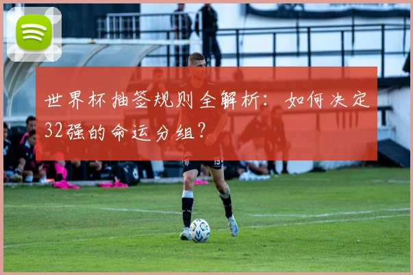 世界杯抽签规则全解析：如何决定32强的命运分组？