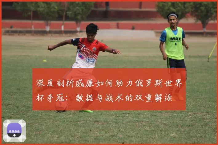 深度剖析威廉如何助力俄罗斯世界杯夺冠：数据与战术的双重解读