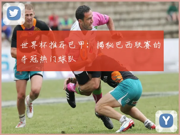世界杯推荐巴甲：揭秘巴西联赛的夺冠热门球队